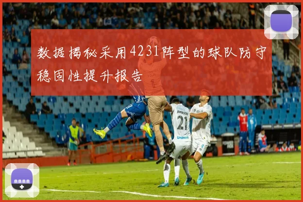 数据揭秘采用4231阵型的球队防守稳固性提升报告