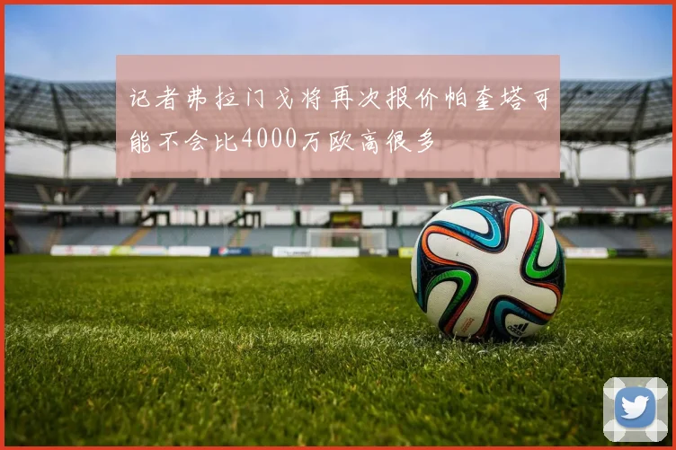 记者弗拉门戈将再次报价帕奎塔可能不会比4000万欧高很多