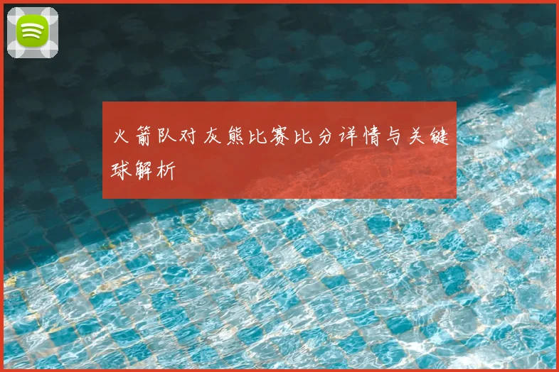 火箭队对灰熊比赛比分详情与关键球解析
