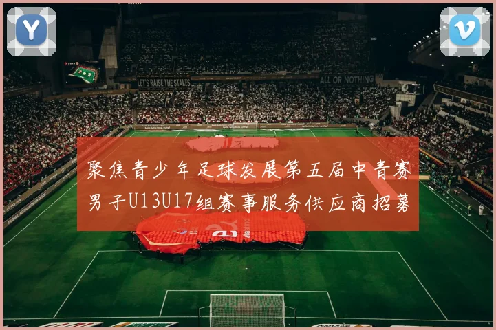 聚焦青少年足球发展第五届中青赛男子U13U17组赛事服务供应商招募