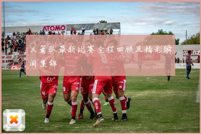 火箭队最新比赛全程回顾及精彩瞬间集锦