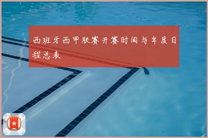 西班牙西甲联赛开赛时间与年度日程总表