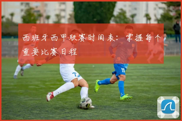 西班牙西甲联赛时间表：掌握每个重要比赛日程