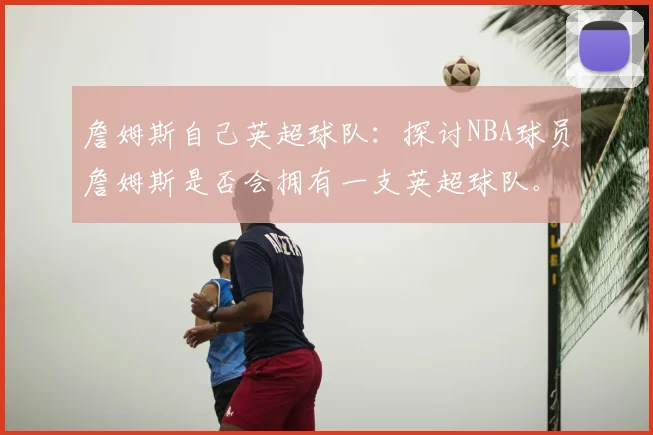 詹姆斯自己英超球队：探讨NBA球员詹姆斯是否会拥有一支英超球队。