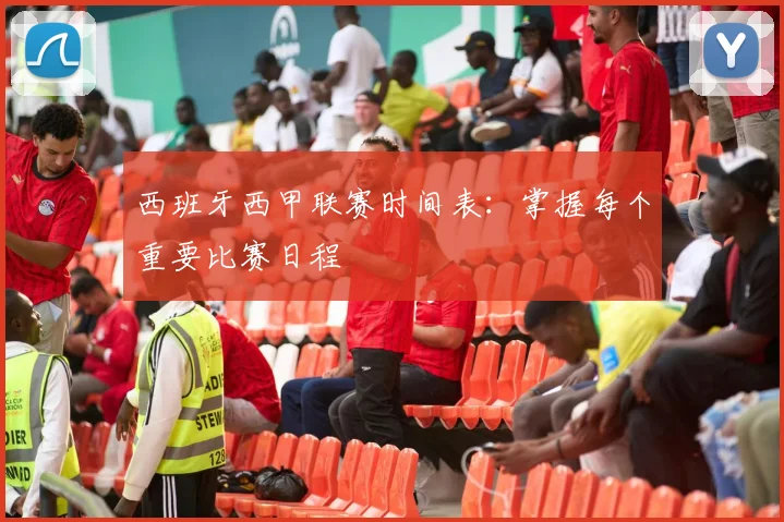 西班牙西甲联赛时间表：掌握每个重要比赛日程