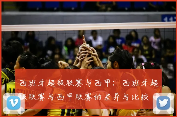 西班牙超级联赛与西甲：西班牙超级联赛与西甲联赛的差异与比较