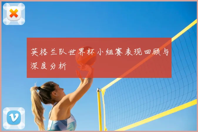 英格兰队世界杯小组赛表现回顾与深度分析